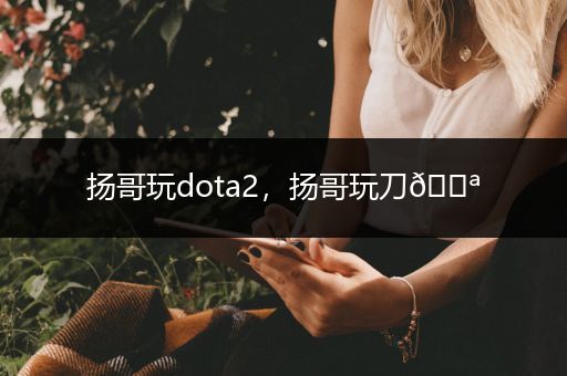 扬哥玩dota2，扬哥玩刀?