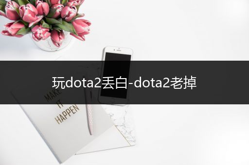 玩dota2丢白-dota2老掉