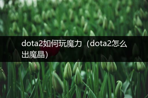 dota2如何玩魔力（dota2怎么出魔晶）