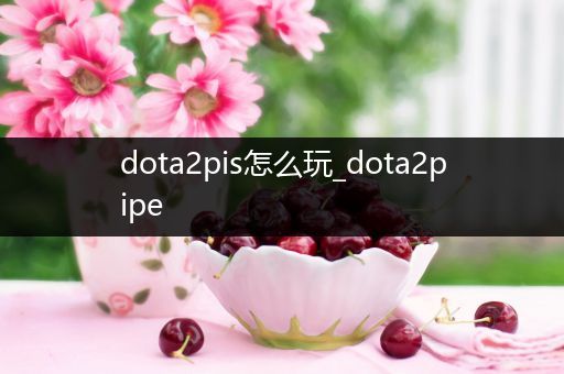 dota2pis怎么玩_dota2pipe