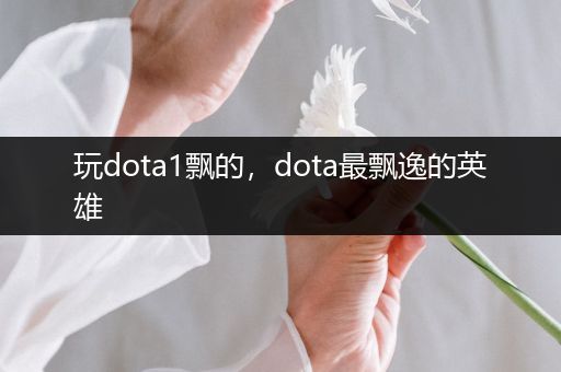 玩dota1飘的，dota最飘逸的英雄