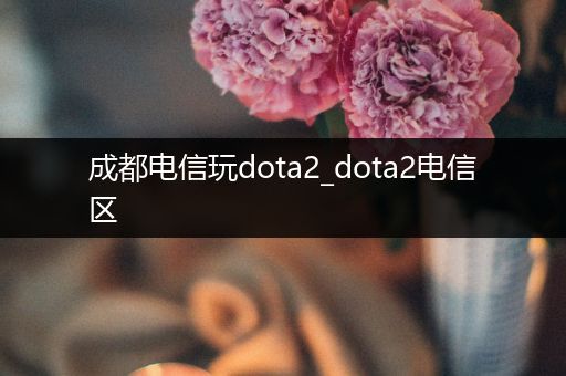 成都电信玩dota2_dota2电信区