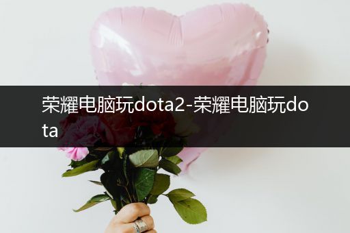 荣耀电脑玩dota2-荣耀电脑玩dota