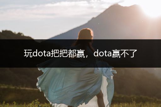 玩dota把把都赢，dota赢不了