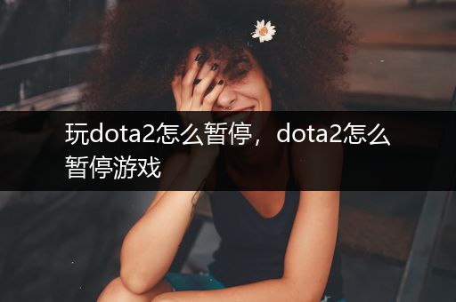 玩dota2怎么暂停，dota2怎么暂停游戏