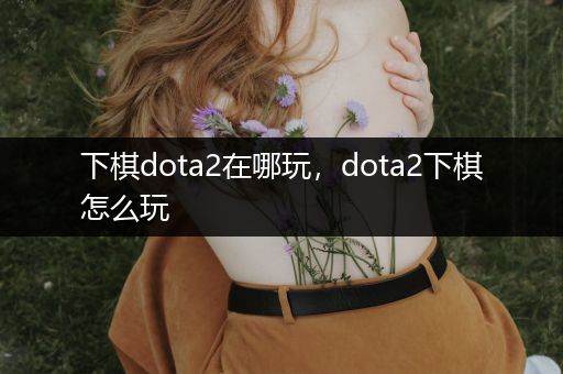 下棋dota2在哪玩，dota2下棋怎么玩