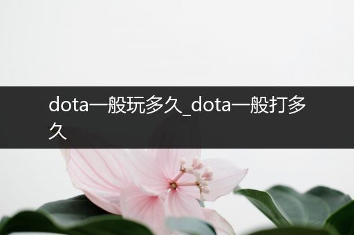 dota一般玩多久_dota一般打多久