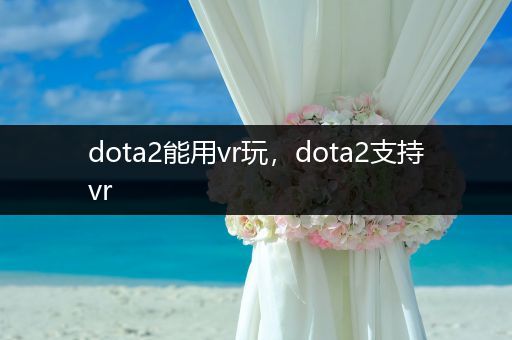 dota2能用vr玩，dota2支持vr