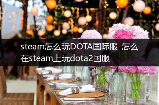 steam怎么玩DOTA国际服-怎么在steam上玩dota2国服