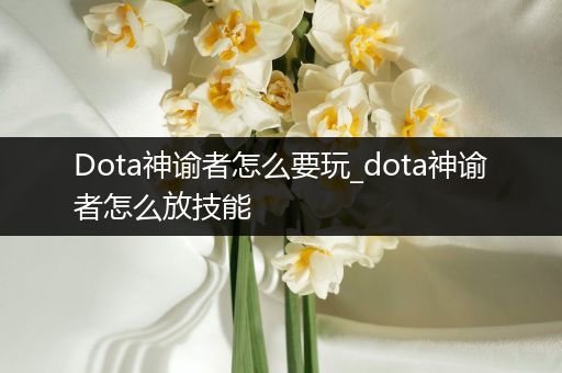 Dota神谕者怎么要玩_dota神谕者怎么放技能