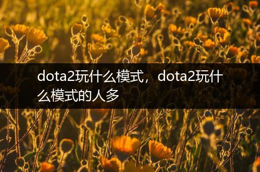 dota2玩什么模式，dota2玩什么模式的人多