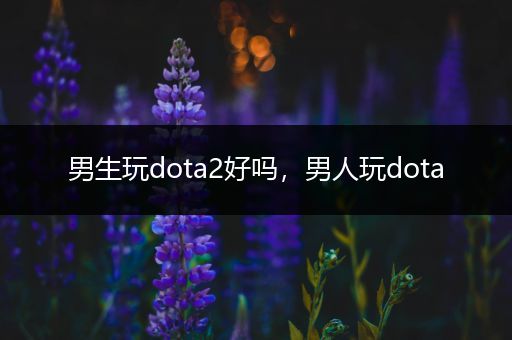 男生玩dota2好吗，男人玩dota