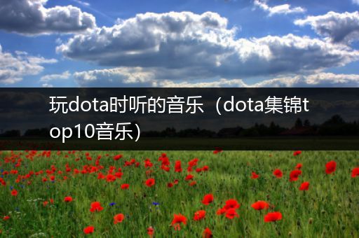 玩dota时听的音乐（dota集锦top10音乐）