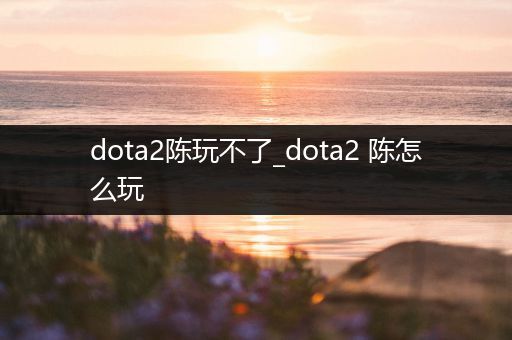 dota2陈玩不了_dota2 陈怎么玩