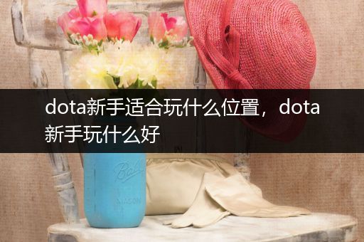 dota新手适合玩什么位置，dota新手玩什么好