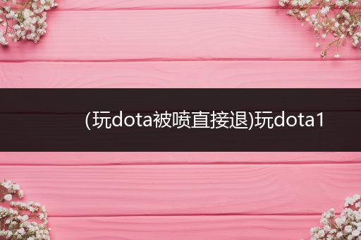 （玩dota被喷直接退)玩dota1