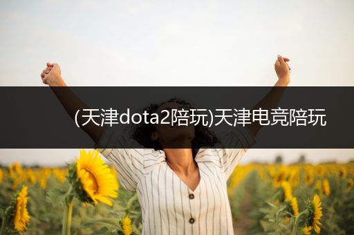 （天津dota2陪玩)天津电竞陪玩