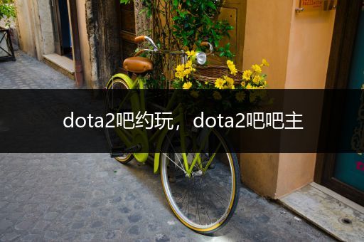 dota2吧约玩，dota2吧吧主