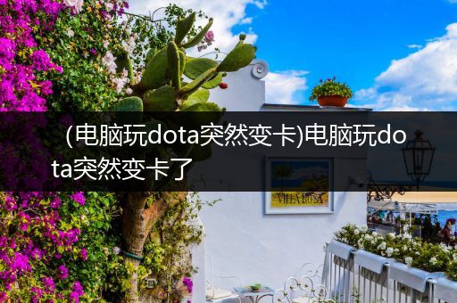 （电脑玩dota突然变卡)电脑玩dota突然变卡了