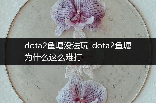 dota2鱼塘没法玩-dota2鱼塘为什么这么难打