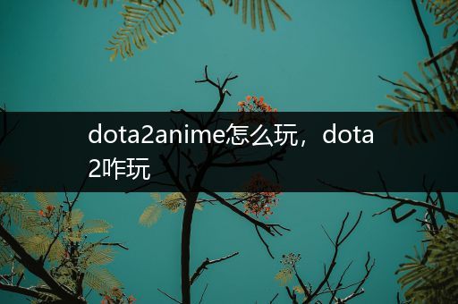 dota2anime怎么玩，dota2咋玩