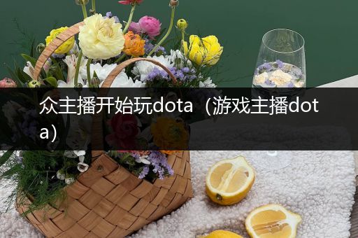 众主播开始玩dota（游戏主播dota）