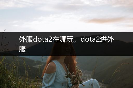 外服dota2在哪玩，dota2进外服