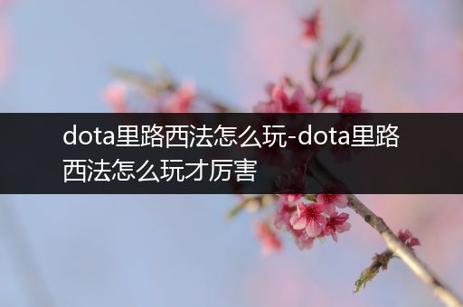 dota里路西法怎么玩-dota里路西法怎么玩才厉害