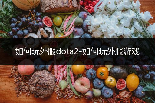 如何玩外服dota2-如何玩外服游戏