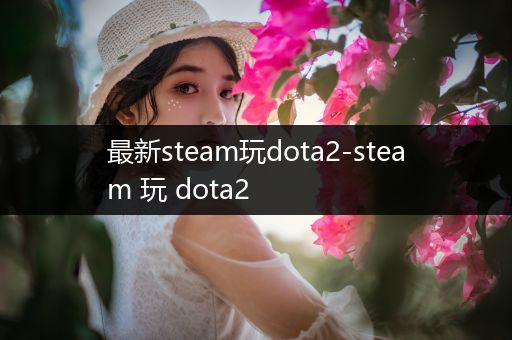 最新steam玩dota2-steam 玩 dota2