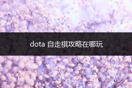 dota 自走棋攻略在哪玩