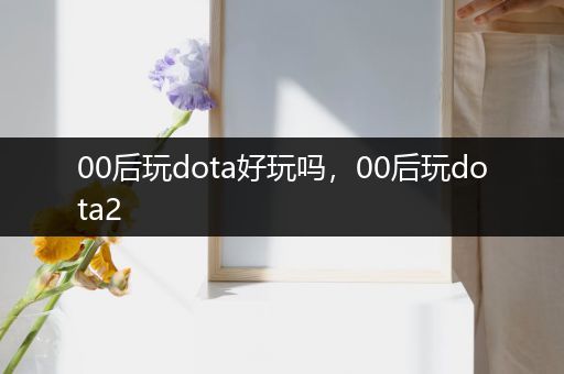 00后玩dota好玩吗，00后玩dota2