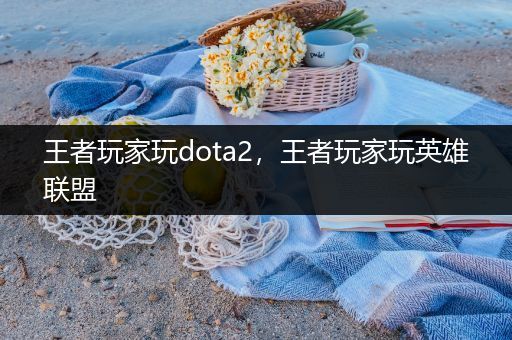 王者玩家玩dota2，王者玩家玩英雄联盟