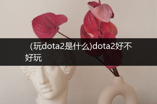 （玩dota2是什么)dota2好不好玩