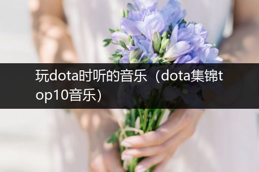 玩dota时听的音乐（dota集锦top10音乐）