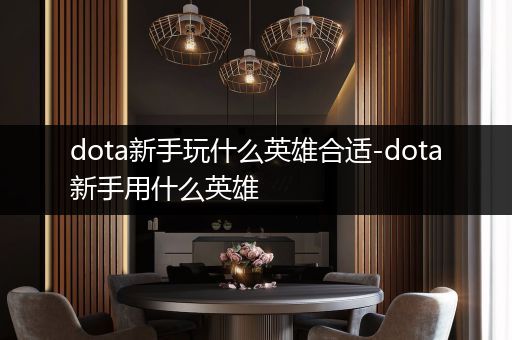 dota新手玩什么英雄合适-dota新手用什么英雄