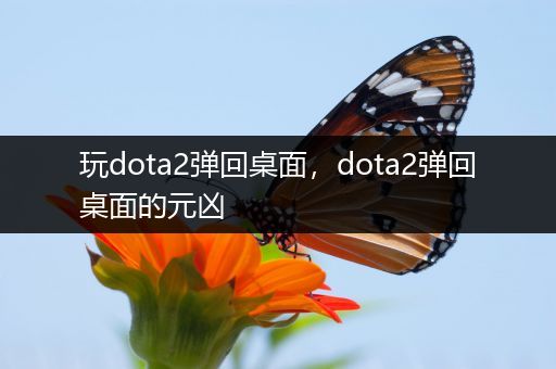 玩dota2弹回桌面，dota2弹回桌面的元凶