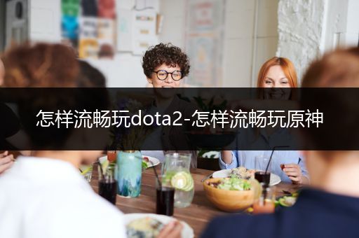 怎样流畅玩dota2-怎样流畅玩原神