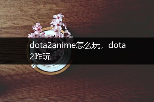 dota2anime怎么玩，dota2咋玩