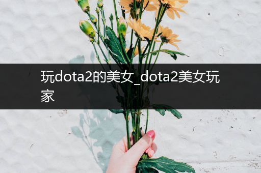 玩dota2的美女_dota2美女玩家