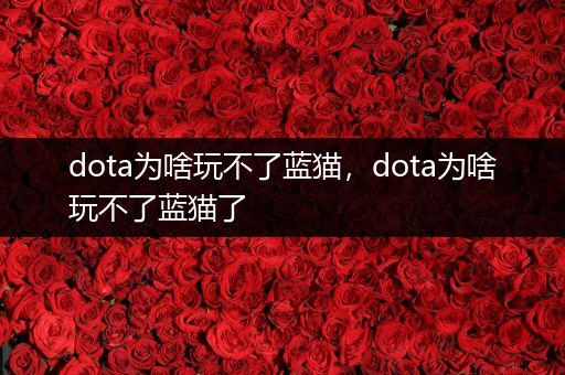 dota为啥玩不了蓝猫，dota为啥玩不了蓝猫了