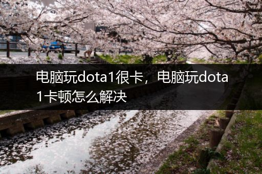 电脑玩dota1很卡，电脑玩dota1卡顿怎么解决