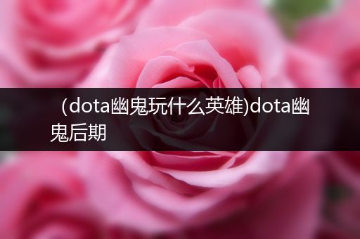 （dota幽鬼玩什么英雄)dota幽鬼后期