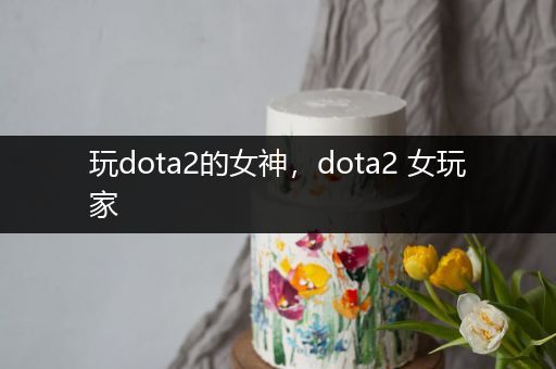 玩dota2的女神，dota2 女玩家