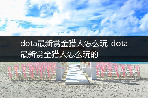 dota最新赏金猎人怎么玩-dota最新赏金猎人怎么玩的