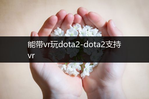 能带vr玩dota2-dota2支持vr