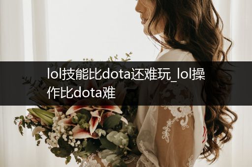 lol技能比dota还难玩_lol操作比dota难