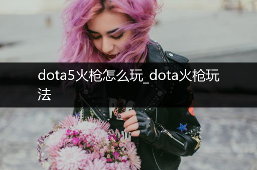 dota5火枪怎么玩_dota火枪玩法