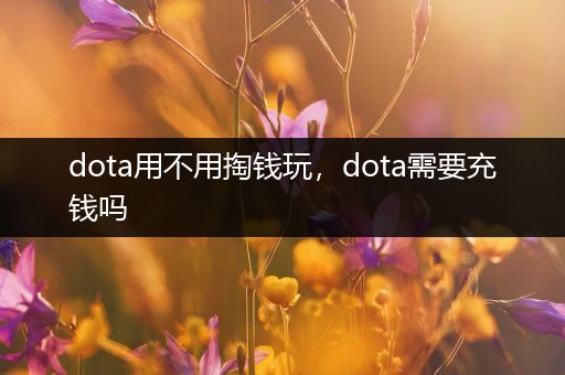 dota用不用掏钱玩，dota需要充钱吗