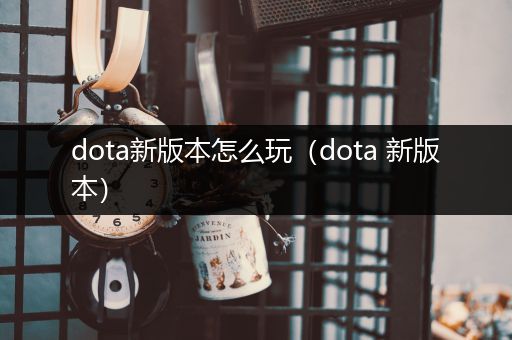 dota新版本怎么玩（dota 新版本）